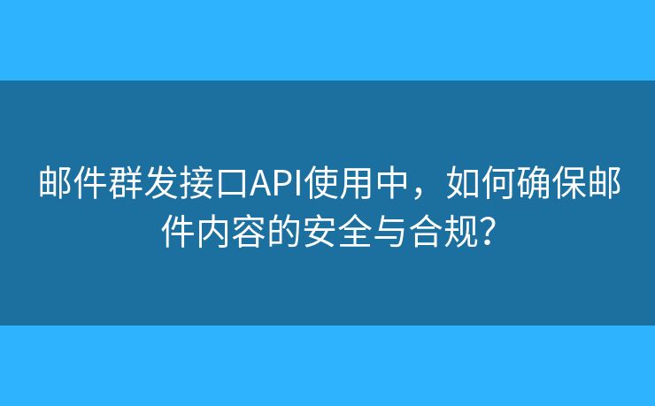 邮件群发接口API使用中，如何确保邮件内容的安全与合规？