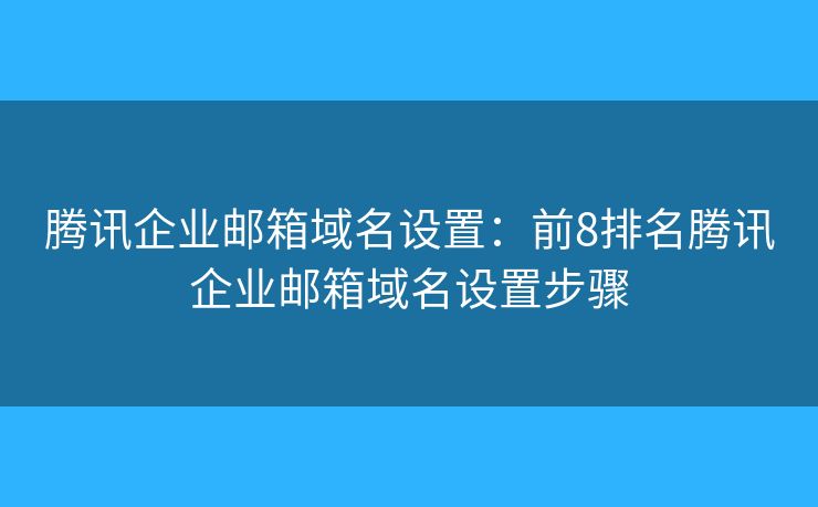 腾讯企业邮箱域名设置：前8排名腾讯企业邮箱域名设置步骤