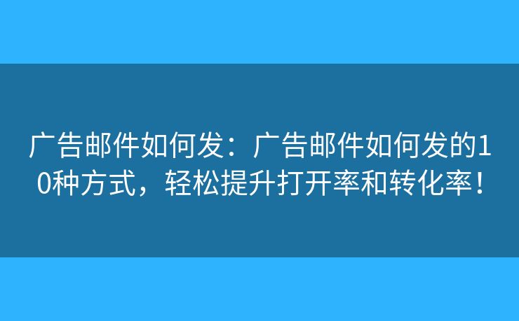 广告邮件如何发：广告邮件如何发的10种方式，轻松提升打开率和转化率！