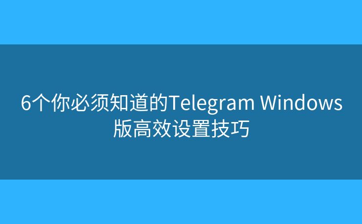 6个你必须知道的Telegram Windows版高效设置技巧