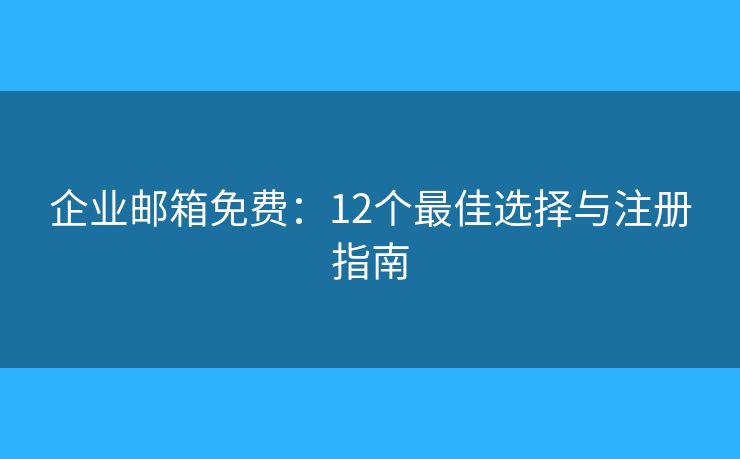 企业邮箱免费：12个最佳选择与注册指南