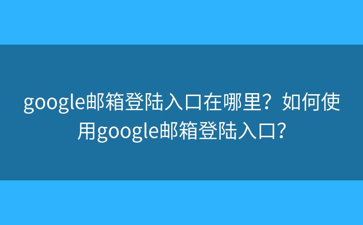 google邮箱登陆入口在哪里？如何使用google邮箱登陆入口？