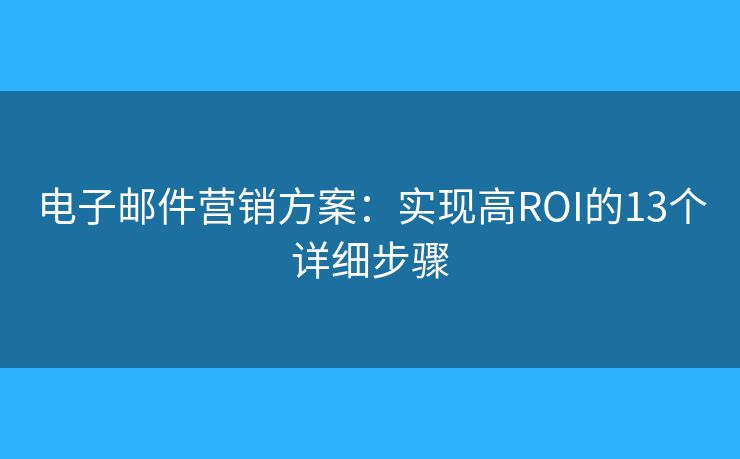 电子邮件营销方案：实现高ROI的13个详细步骤