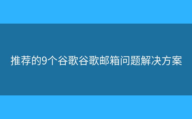 推荐的9个谷歌谷歌邮箱问题解决方案