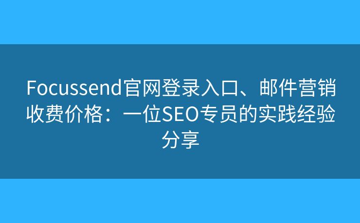 Focussend官网登录入口、邮件营销收费价格：一位SEO专员的实践经验分享