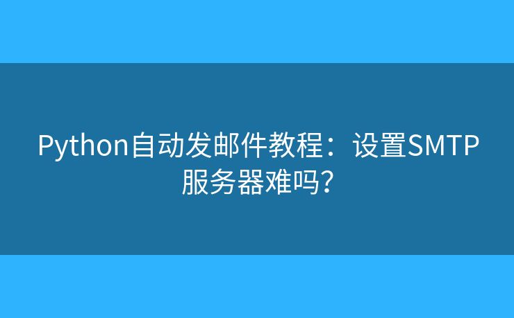 Python自动发邮件教程：设置SMTP服务器难吗？