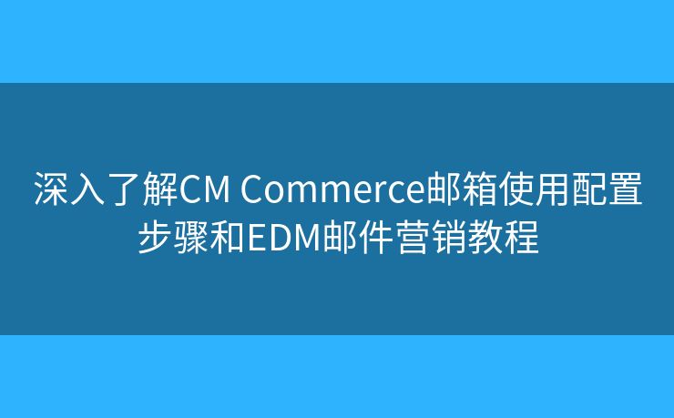 深入了解CM Commerce邮箱使用配置步骤和EDM邮件营销教程