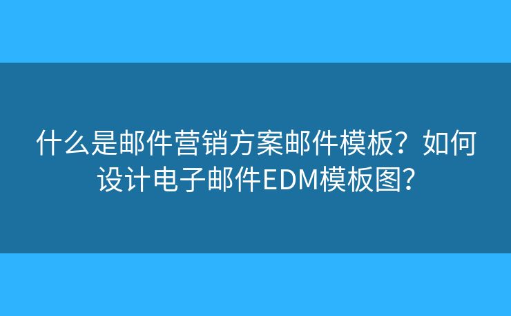 什么是邮件营销方案邮件模板？如何设计电子邮件EDM模板图？