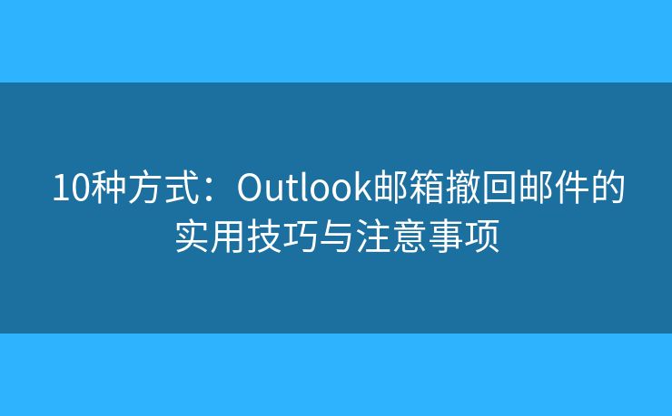 10种方式：Outlook邮箱撤回邮件的实用技巧与注意事项