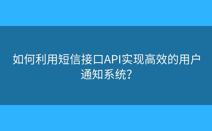 如何利用短信接口API实现高效的用户通知系统？