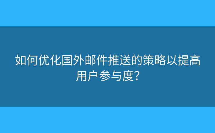 如何优化国外邮件推送的策略以提高用户参与度？
