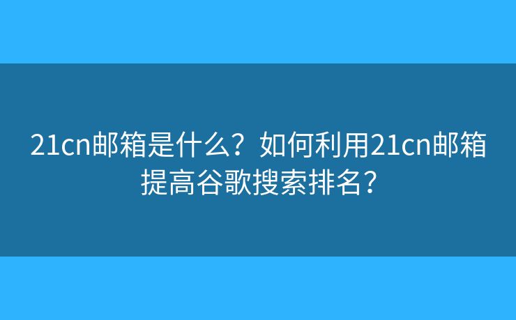 21cn邮箱是什么？如何利用21cn邮箱提高谷歌搜索排名？