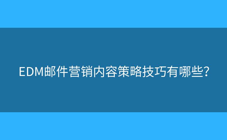 EDM邮件营销内容策略技巧有哪些？