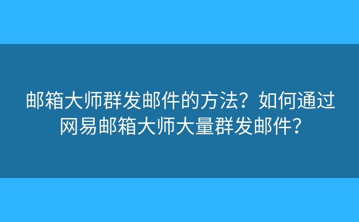 邮箱大师群发邮件的方法？如何通过网易邮箱大师大量群发邮件？