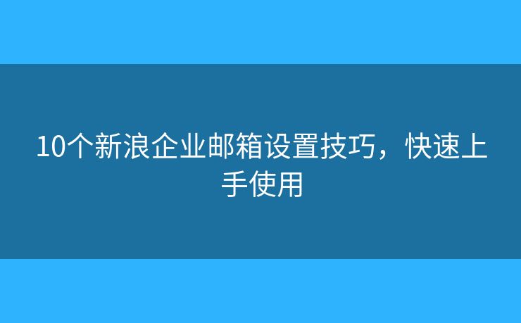 10个新浪企业邮箱设置技巧，快速上手使用