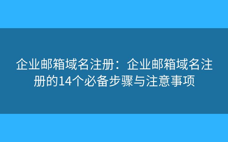 企业邮箱域名注册：企业邮箱域名注册的14个必备步骤与注意事项