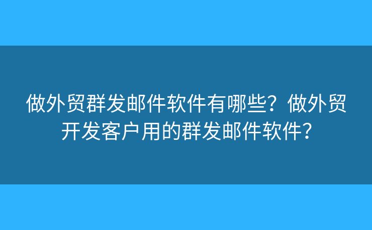做外贸群发邮件软件有哪些？做外贸开发客户用的群发邮件软件？