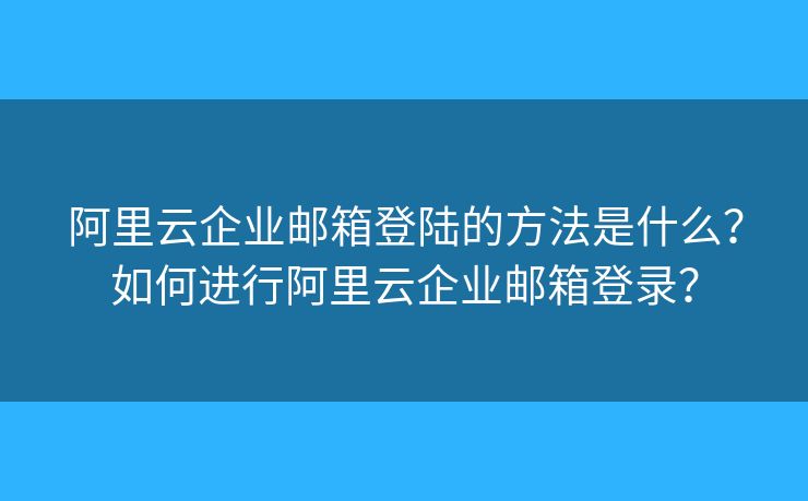 阿里云企业邮箱登陆的方法是什么？如何进行阿里云企业邮箱登录？