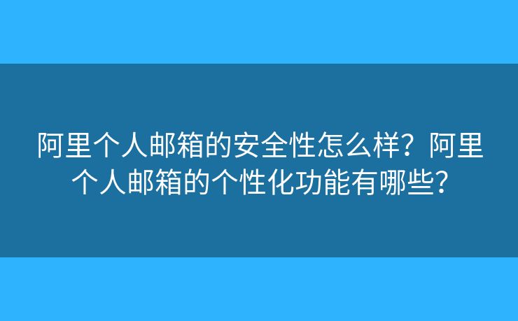 阿里个人邮箱的安全性怎么样？阿里个人邮箱的个性化功能有哪些？