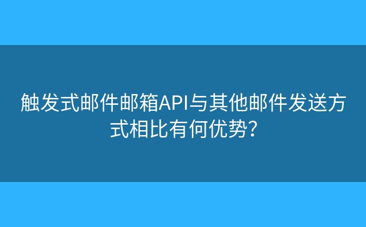 触发式邮件邮箱API与其他邮件发送方式相比有何优势？