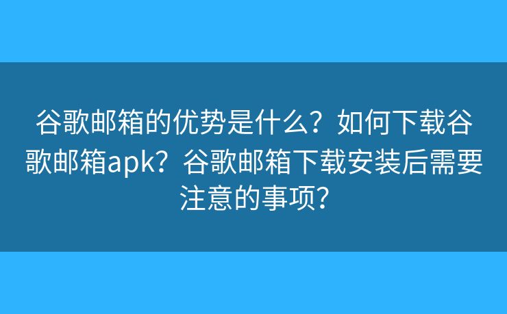 谷歌邮箱的优势是什么？如何下载谷歌邮箱apk？谷歌邮箱下载安装后需要注意的事项？