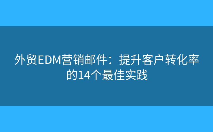 外贸EDM营销邮件：提升客户转化率的14个最佳实践