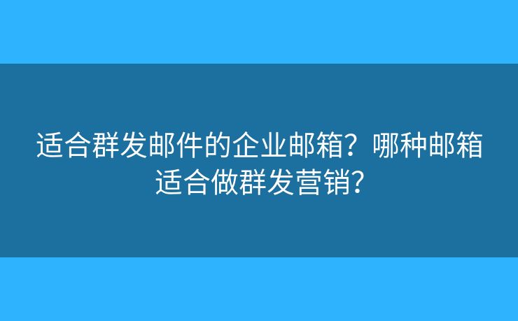 适合群发邮件的企业邮箱？哪种邮箱适合做群发营销？