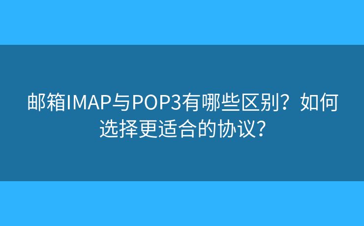 邮箱IMAP与POP3有哪些区别？如何选择更适合的协议？