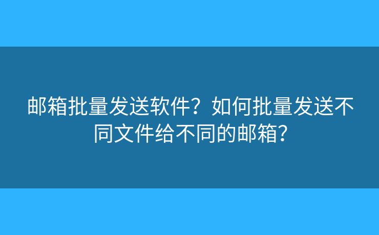 邮箱批量发送软件？如何批量发送不同文件给不同的邮箱？