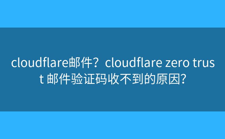 cloudflare邮件?cloudflare zero trust 邮件验证码收不到的原因? cloudflare邮件?cloudflare zero trust 邮件验证码收不到的原因?