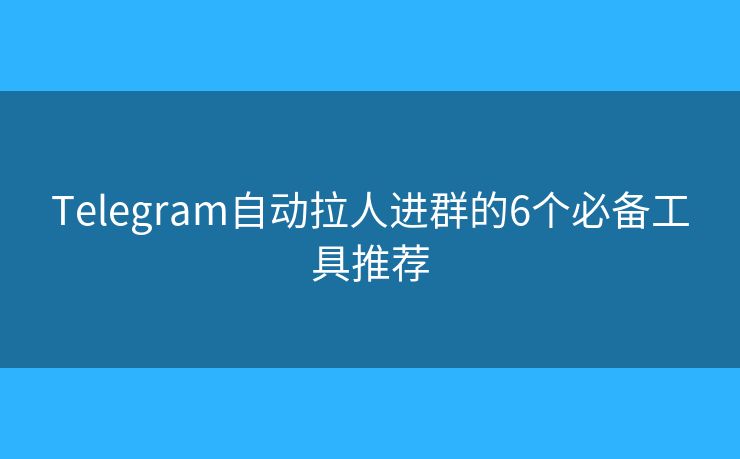 Telegram自动拉人进群的6个必备工具推荐 Telegram自动拉人进群的6个必备工具推荐
