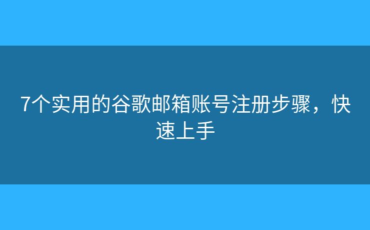 7个实用的谷歌邮箱账号注册步骤，快速上手