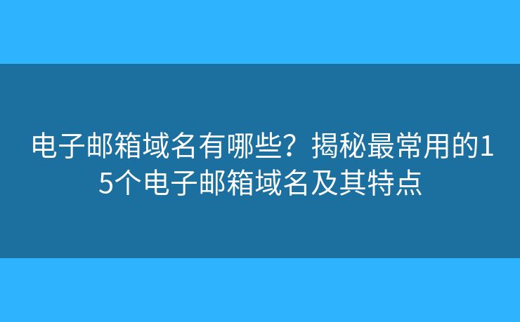 电子邮箱域名有哪些？揭秘最常用的15个电子邮箱域名及其特点