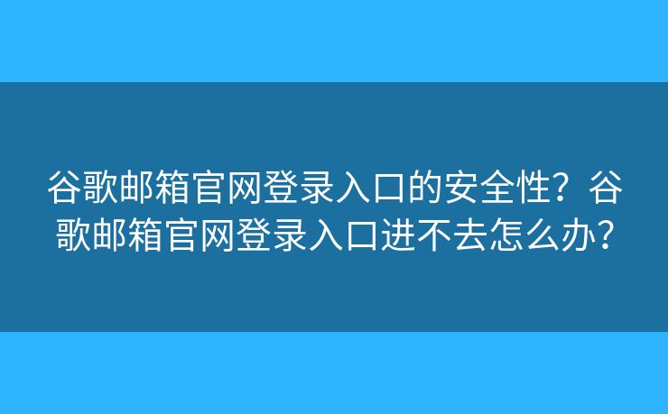 谷歌邮箱官网登录入口的安全性？谷歌邮箱官网登录入口进不去怎么办？