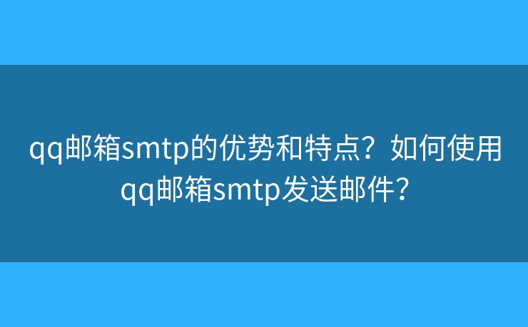 qq邮箱smtp的优势和特点?如何使用qq邮箱smtp发送邮件? qq邮箱smtp的优势和特点?如何使用qq邮箱smtp发送邮件?