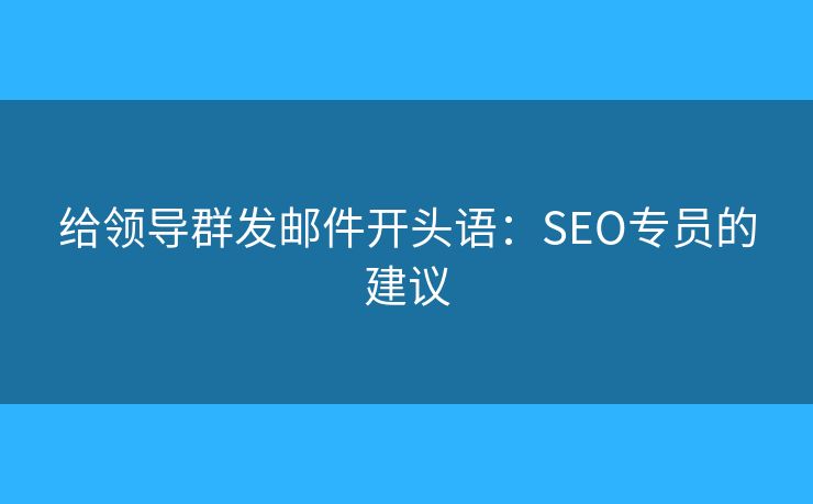 给领导群发邮件开头语：SEO专员的建议