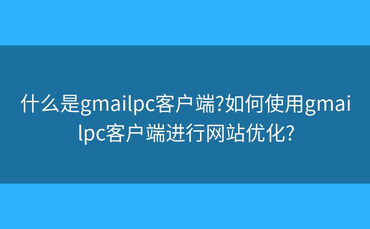 什么是gmailpc客户端?如何使用gmailpc客户端进行网站优化? 什么是gmailpc客户端?如何使用gmailpc客户端进行网站优化?