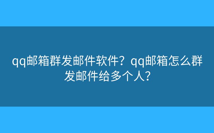 qq邮箱群发邮件软件?qq邮箱怎么群发邮件给多个人? qq邮箱群发邮件软件?qq邮箱怎么群发邮件给多个人?