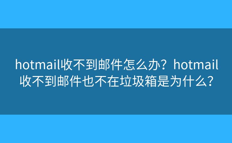 hotmail收不到邮件怎么办？hotmail收不到邮件也不在垃圾箱是为什么？