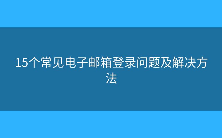 15个常见电子邮箱登录问题及解决方法