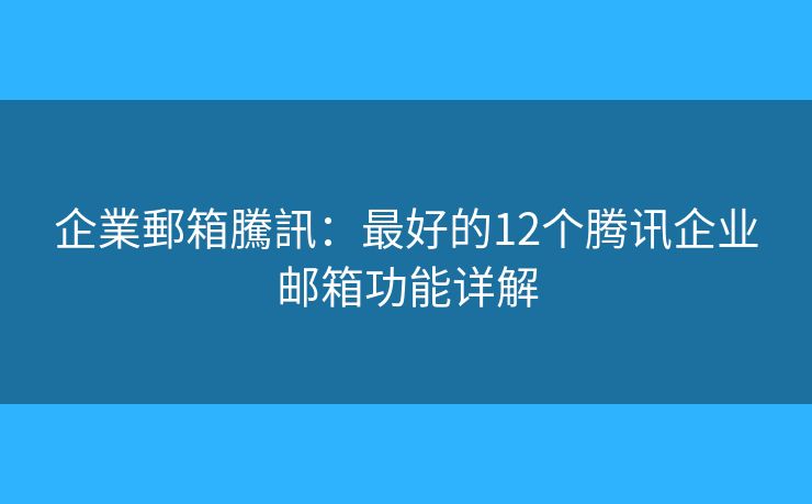 企業郵箱騰訊：最好的12个腾讯企业邮箱功能详解