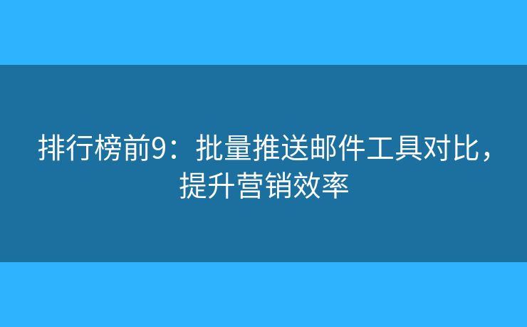 排行榜前9：批量推送邮件工具对比，提升营销效率