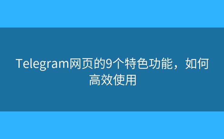 Telegram网页的9个特色功能，如何高效使用