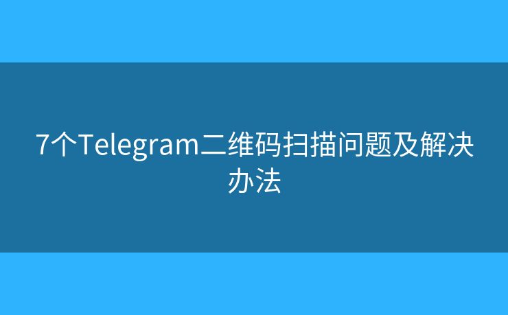 7个Telegram二维码扫描问题及解决办法