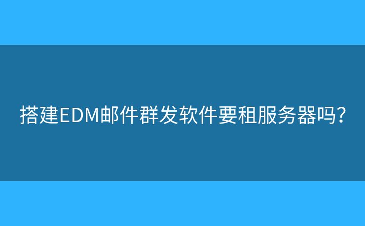 搭建EDM邮件群发软件要租服务器吗？