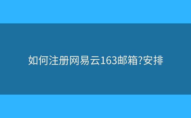 如何注册网易云163邮箱?安排 如何注册网易云163邮箱?安排