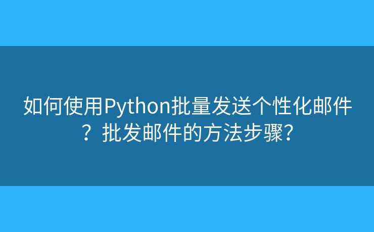 如何使用Python批量发送个性化邮件？批发邮件的方法步骤？
