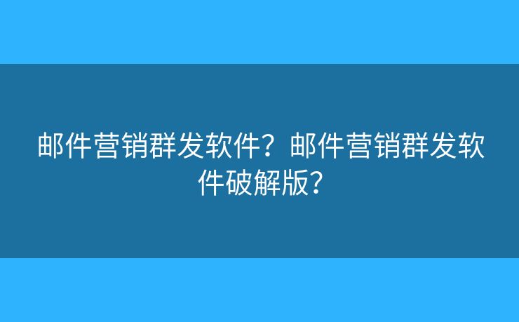 邮件营销群发软件？邮件营销群发软件破解版？
