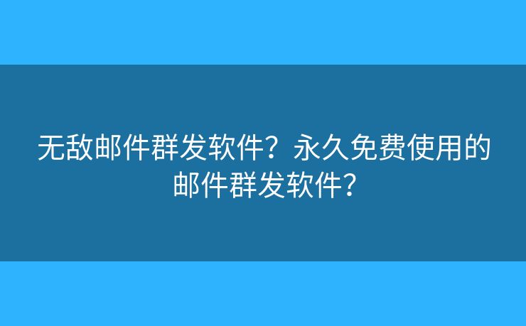 无敌邮件群发软件？永久免费使用的邮件群发软件？