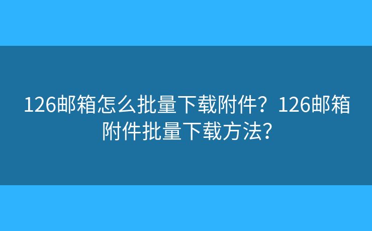 126邮箱怎么批量下载附件?126邮箱附件批量下载方法? 126邮箱怎么批量下载附件?126邮箱附件批量下载方法?